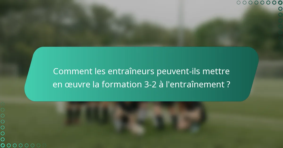 Comment les entraîneurs peuvent-ils mettre en œuvre la formation 3-2 à l'entraînement ?