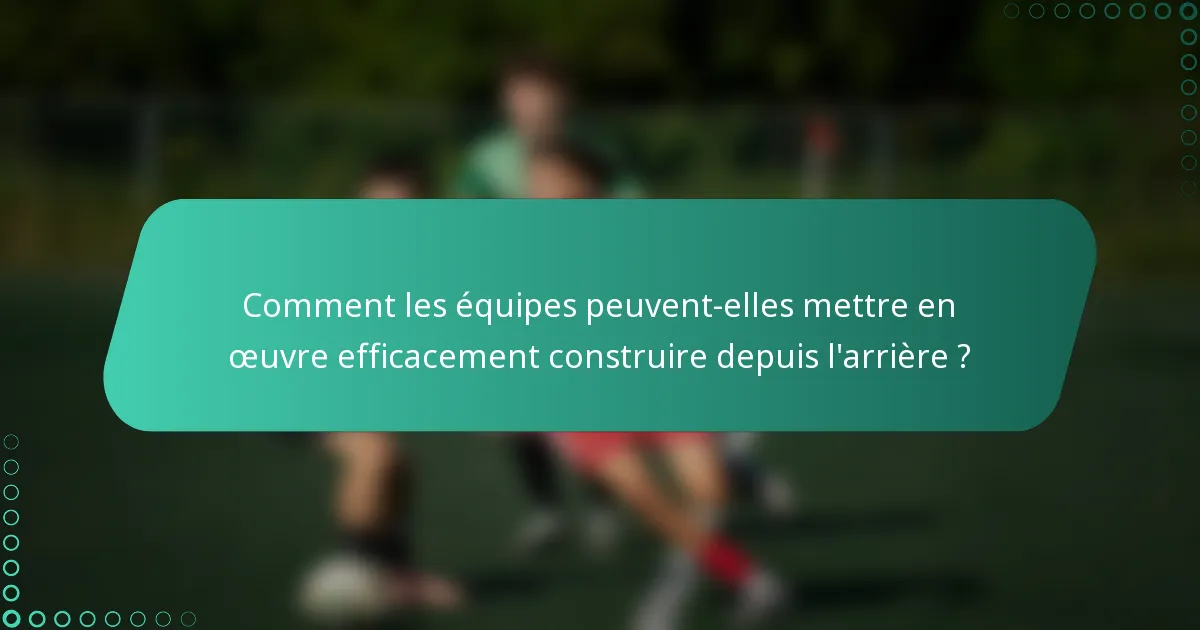 Comment les équipes peuvent-elles mettre en œuvre efficacement construire depuis l'arrière ?