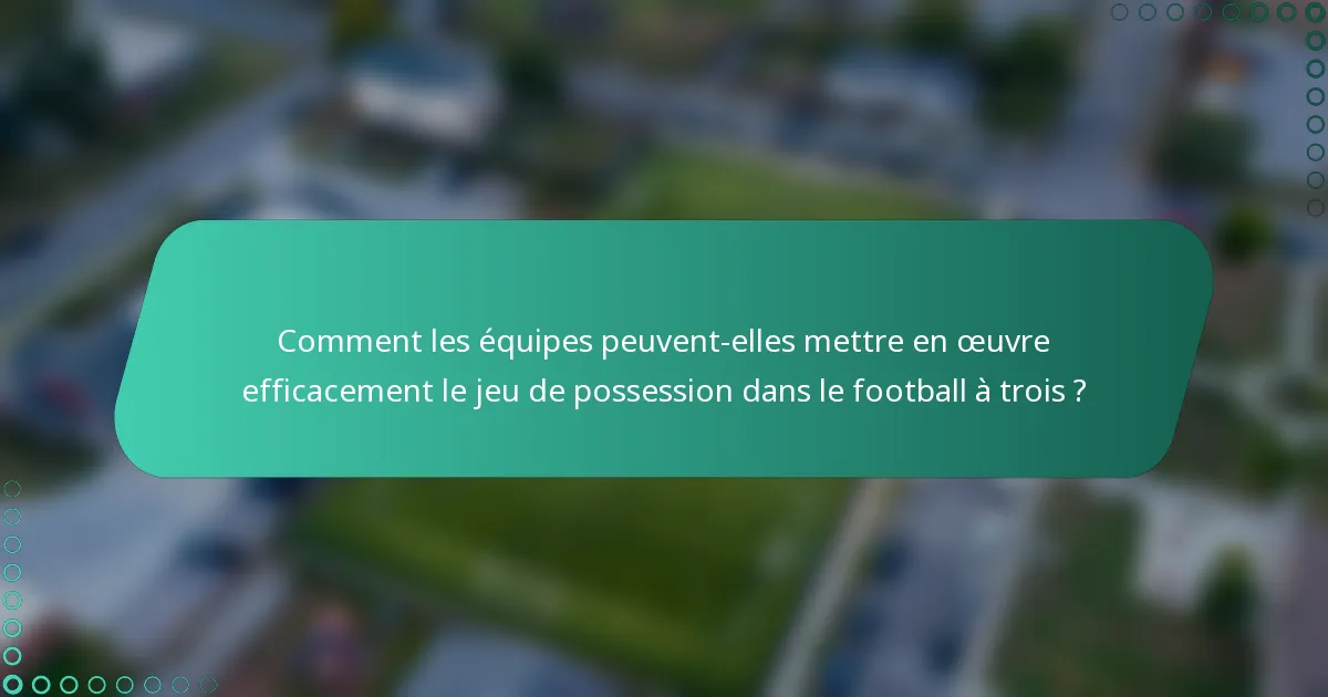 Comment les équipes peuvent-elles mettre en œuvre efficacement le jeu de possession dans le football à trois ?