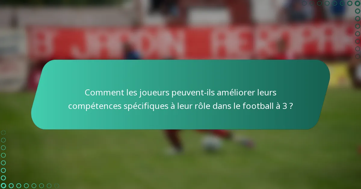 Comment les joueurs peuvent-ils améliorer leurs compétences spécifiques à leur rôle dans le football à 3 ?