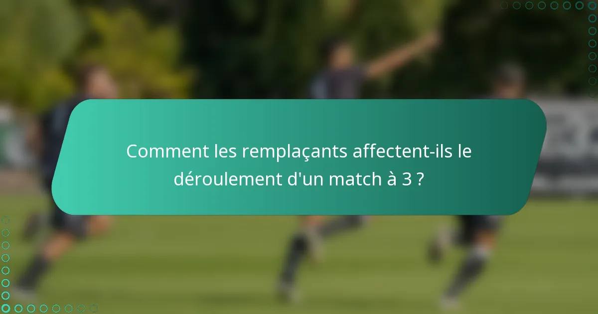 Comment les remplaçants affectent-ils le déroulement d'un match à 3 ?