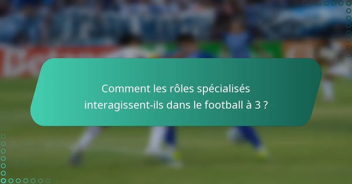 Comment les rôles spécialisés interagissent-ils dans le football à 3 ?