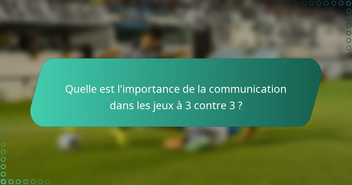 Quelle est l'importance de la communication dans les jeux à 3 contre 3 ?