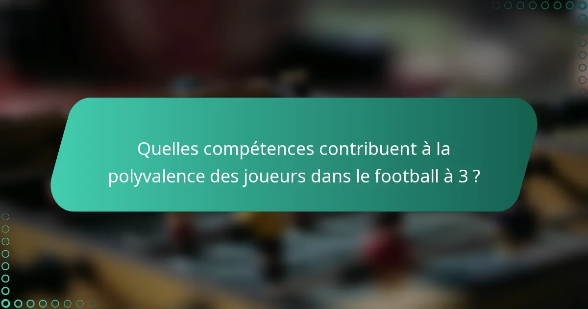 Quelles compétences contribuent à la polyvalence des joueurs dans le football à 3 ?