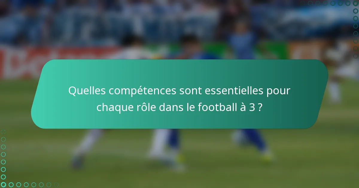Quelles compétences sont essentielles pour chaque rôle dans le football à 3 ?