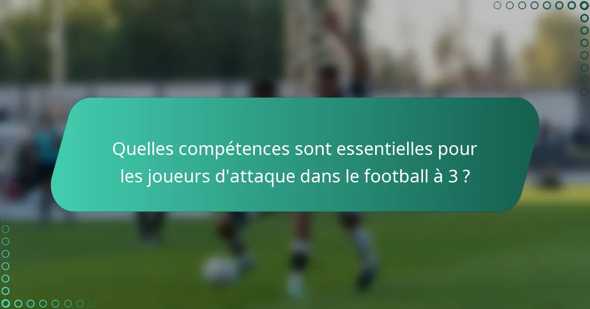 Quelles compétences sont essentielles pour les joueurs d'attaque dans le football à 3 ?