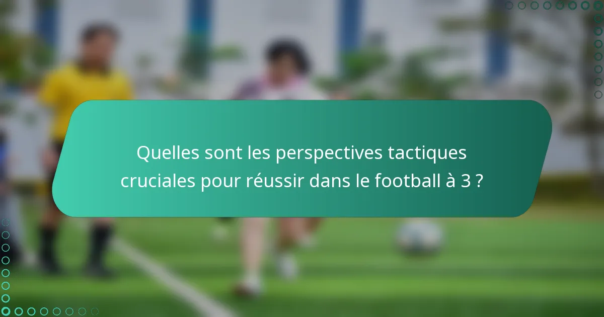 Quelles sont les perspectives tactiques cruciales pour réussir dans le football à 3 ?
