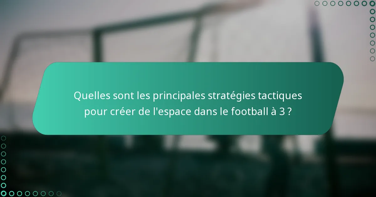 Quelles sont les principales stratégies tactiques pour créer de l'espace dans le football à 3 ?