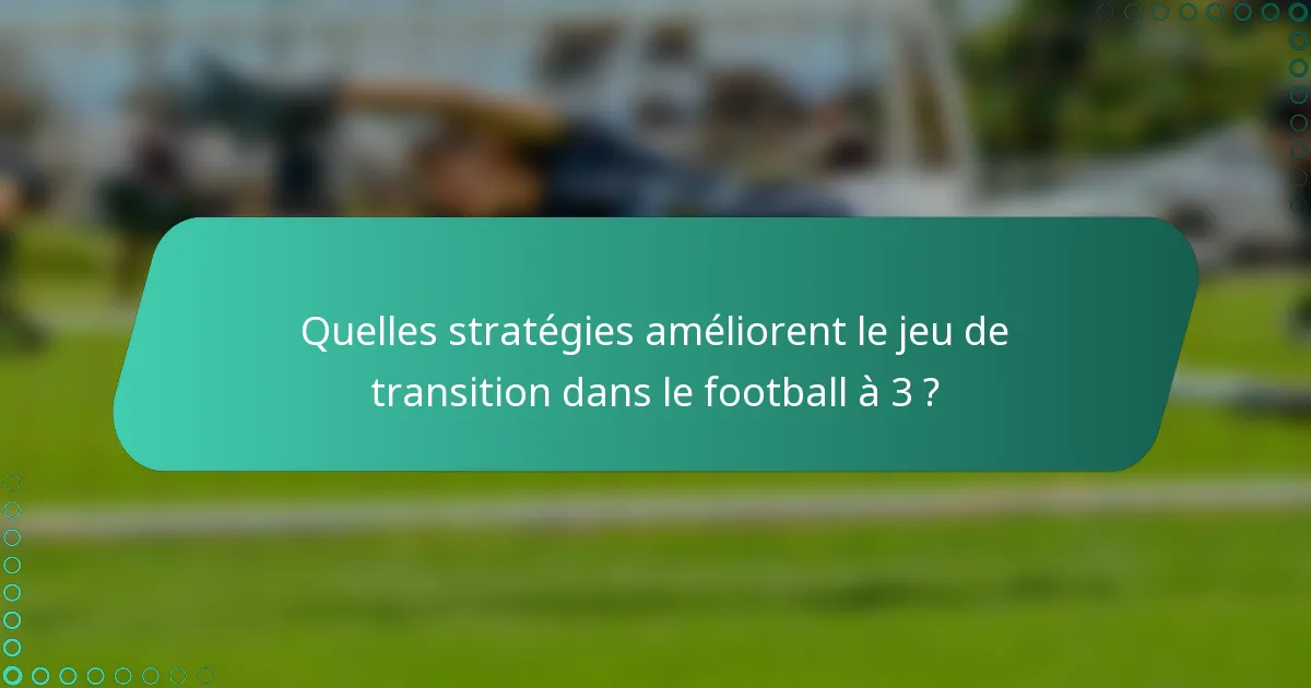 Quelles stratégies améliorent le jeu de transition dans le football à 3 ?