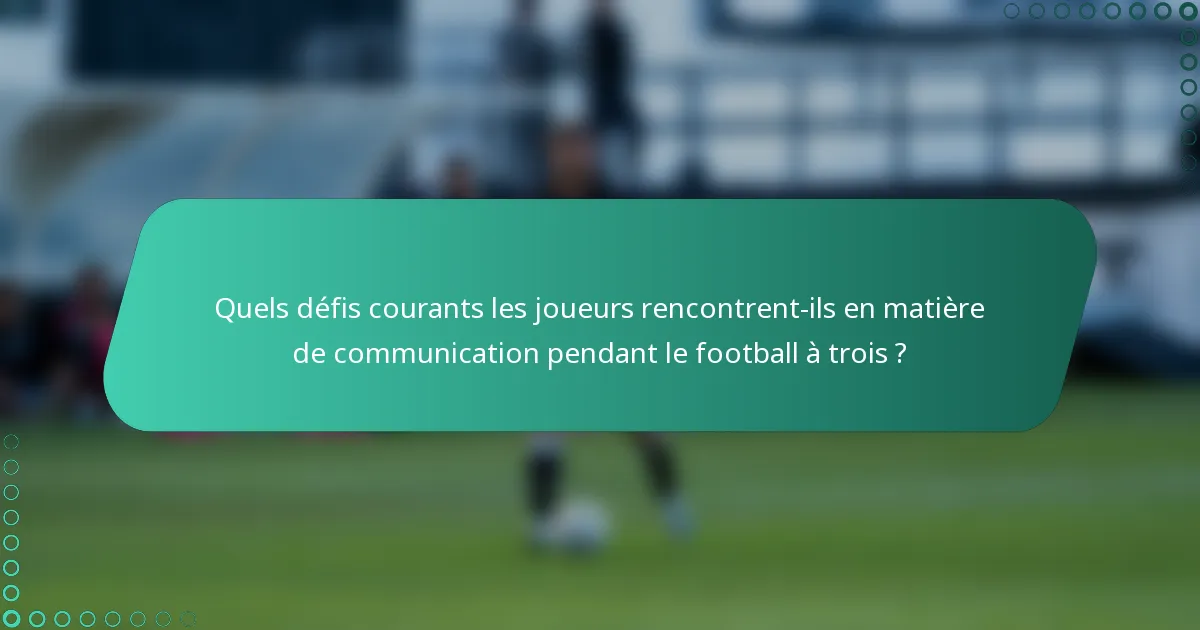 Quels défis courants les joueurs rencontrent-ils en matière de communication pendant le football à trois ?