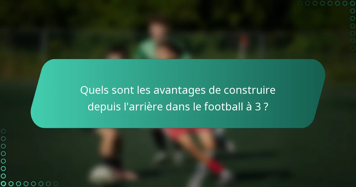 Quels sont les avantages de construire depuis l'arrière dans le football à 3 ?