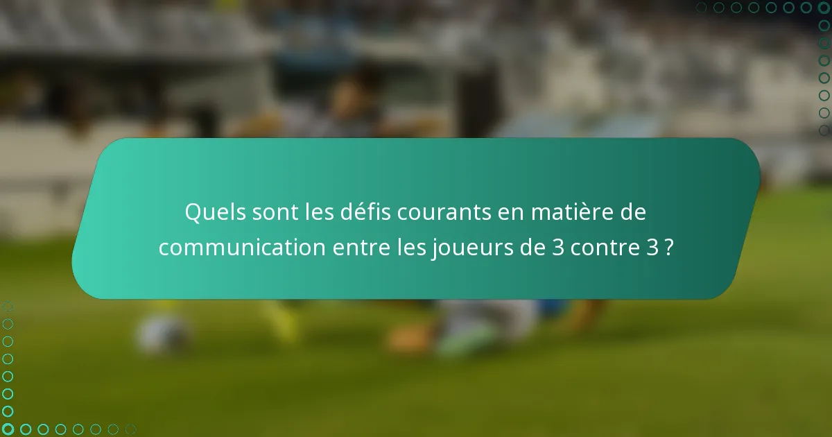 Quels sont les défis courants en matière de communication entre les joueurs de 3 contre 3 ?