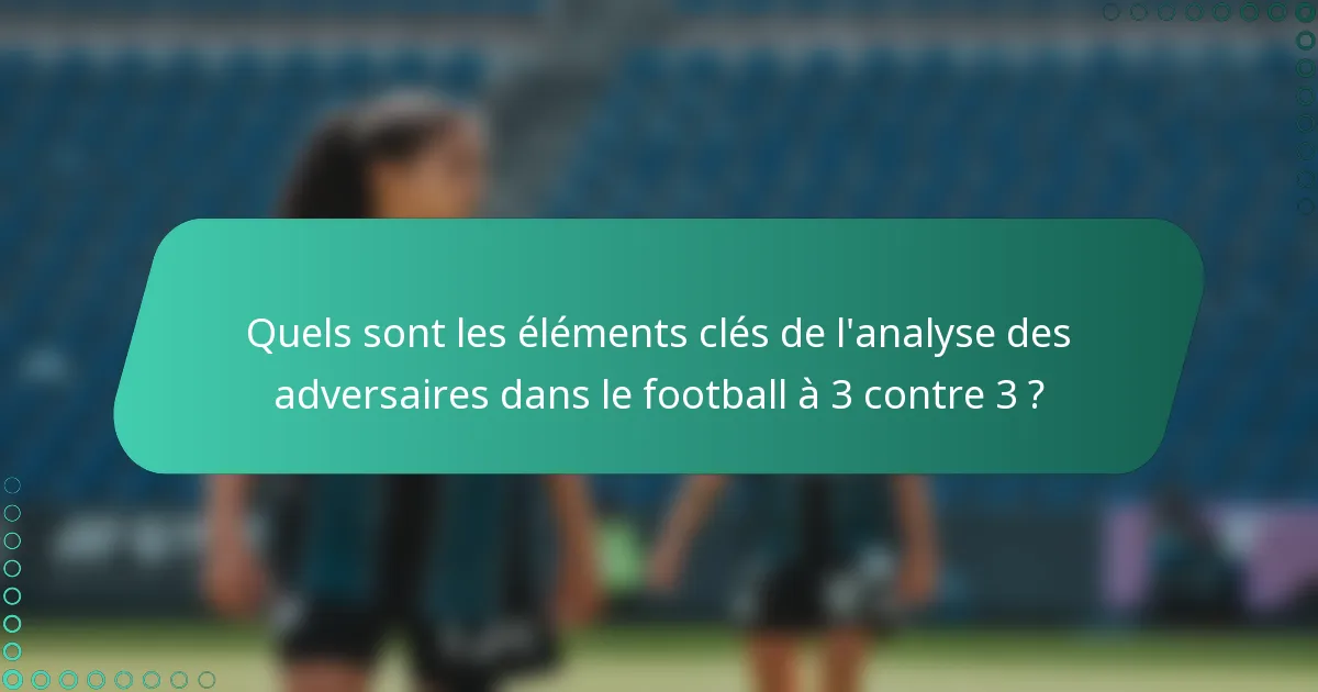 Quels sont les éléments clés de l'analyse des adversaires dans le football à 3 contre 3 ?