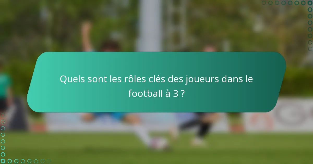 Quels sont les rôles clés des joueurs dans le football à 3 ?