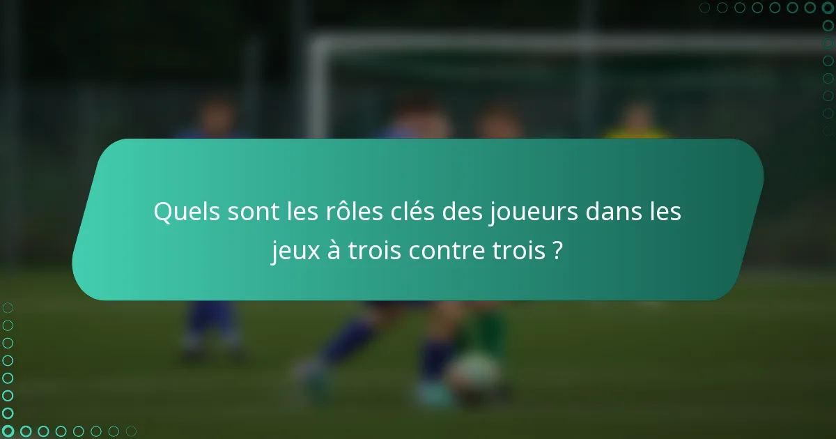 Quels sont les rôles clés des joueurs dans les jeux à trois contre trois ?